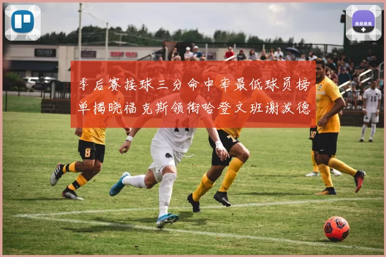 季后赛接球三分命中率最低球员榜单揭晓福克斯领衔哈登文班谢泼德紧随其后