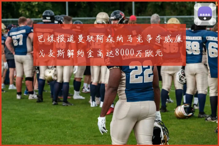 巴媒报道曼联阿森纳马竞争夺威廉戈麦斯解约金高达8000万欧元