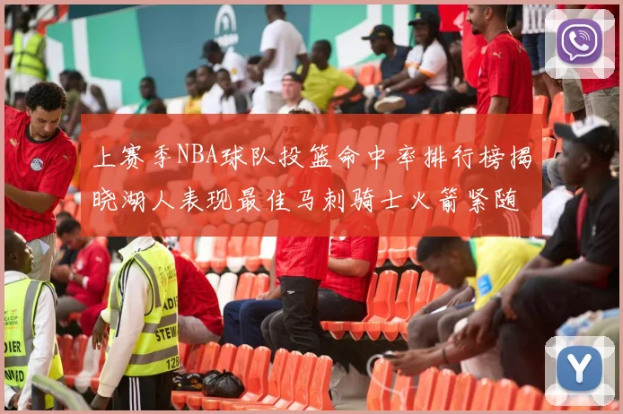 上赛季NBA球队投篮命中率排行榜揭晓湖人表现最佳马刺骑士火箭紧随其后