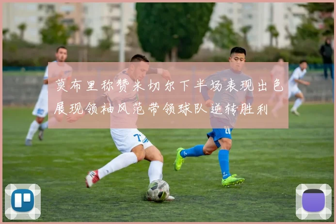 莫布里称赞米切尔下半场表现出色展现领袖风范带领球队逆转胜利