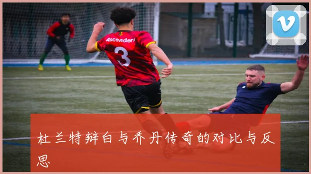 杜兰特辩白与乔丹传奇的对比与反思