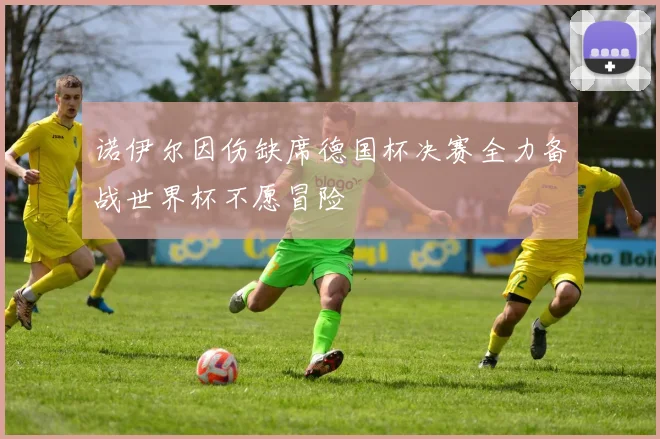 诺伊尔因伤缺席德国杯决赛全力备战世界杯不愿冒险