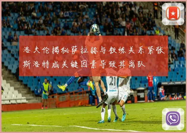 洛夫伦揭秘萨拉赫与教练关系紧张斯洛特成关键因素导致其离队