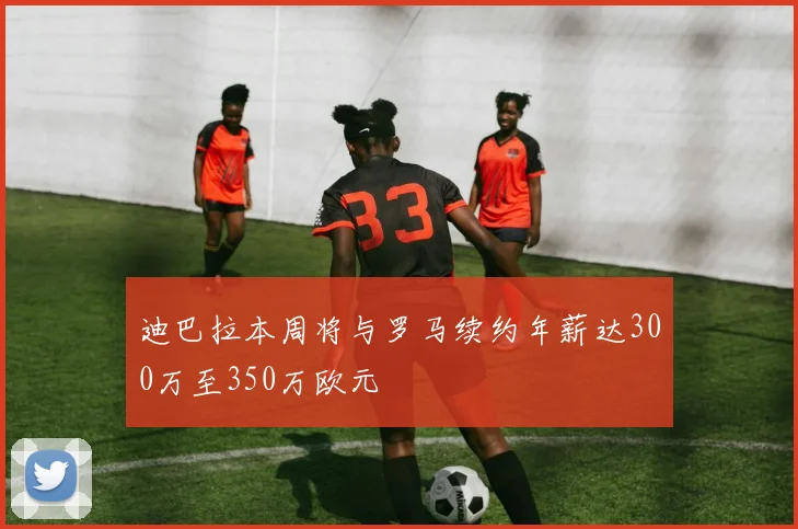迪巴拉本周将与罗马续约年薪达300万至350万欧元