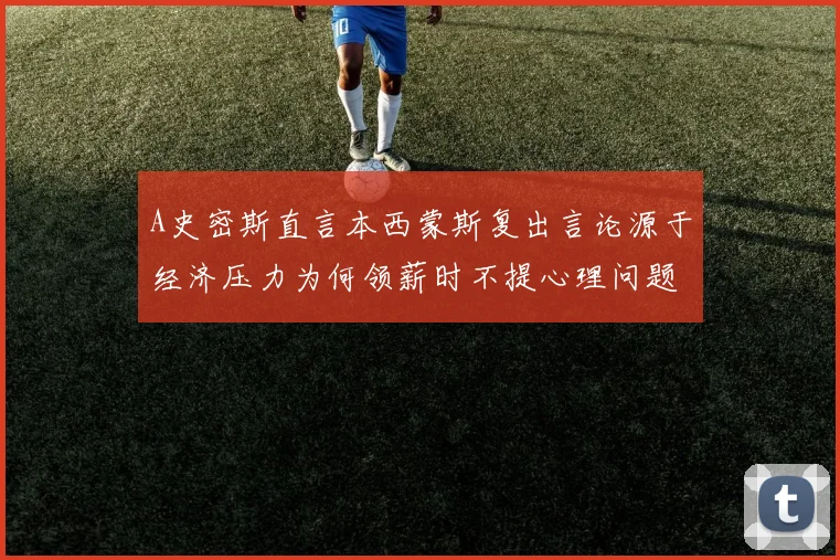 A史密斯直言本西蒙斯复出言论源于经济压力为何领薪时不提心理问题