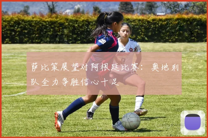 萨比策展望对阿根廷比赛：奥地利队全力争胜信心十足