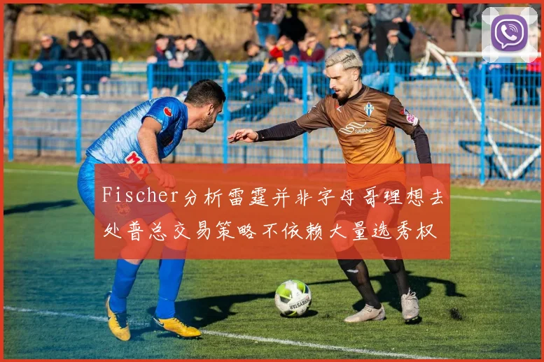 Fischer分析雷霆并非字母哥理想去处普总交易策略不依赖大量选秀权