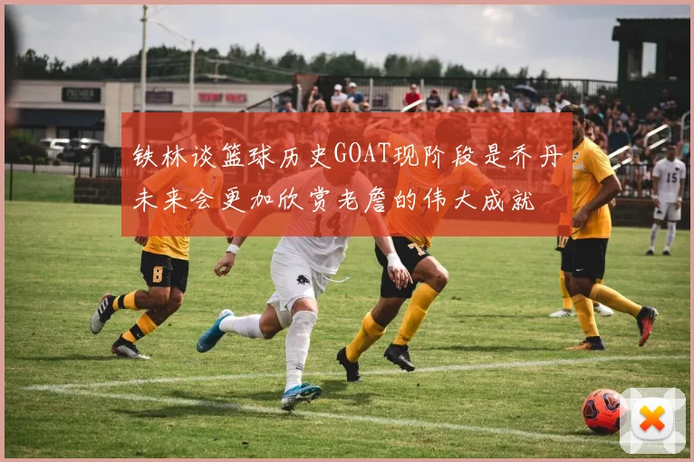铁林谈篮球历史GOAT现阶段是乔丹未来会更加欣赏老詹的伟大成就