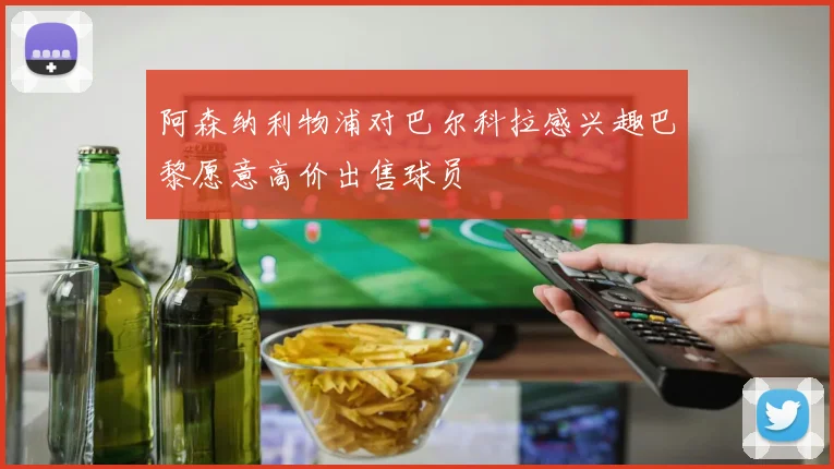 阿森纳利物浦对巴尔科拉感兴趣巴黎愿意高价出售球员