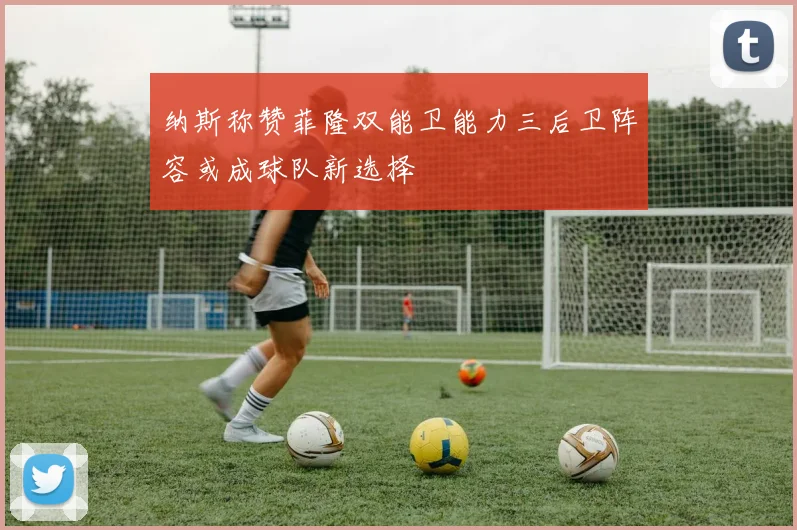 纳斯称赞菲隆双能卫能力三后卫阵容或成球队新选择