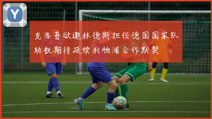 克洛普欲邀林德斯担任德国国家队助教期待延续利物浦合作默契