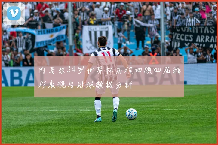 内马尔34岁世界杯历程回顾四届精彩表现与进球数据分析