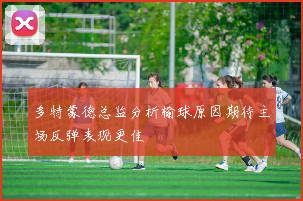 多特蒙德总监分析输球原因期待主场反弹表现更佳