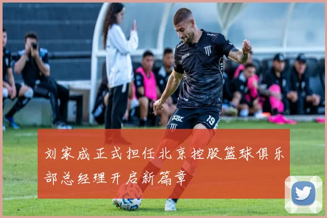 刘家成正式担任北京控股篮球俱乐部总经理开启新篇章