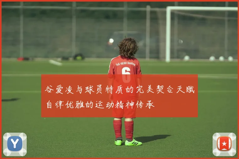 谷爱凌与球员特质的完美契合天赋自律优雅的运动精神传承