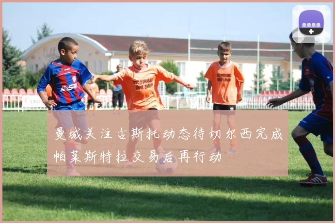 曼城关注古斯托动态待切尔西完成帕莱斯特拉交易后再行动