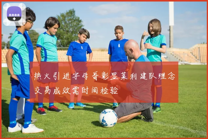 热火引进字母哥彰显莱利建队理念交易成效需时间检验