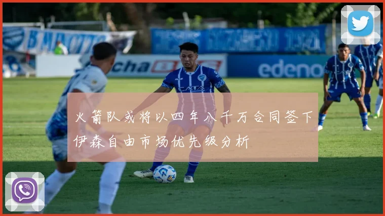 火箭队或将以四年八千万合同签下伊森自由市场优先级分析